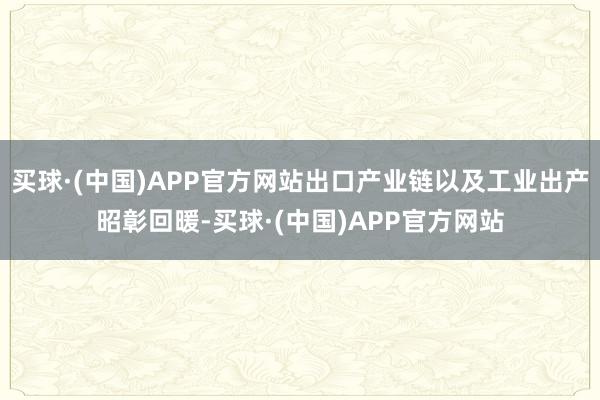 买球·(中国)APP官方网站出口产业链以及工业出产昭彰回暖-买球·(中国)APP官方网站