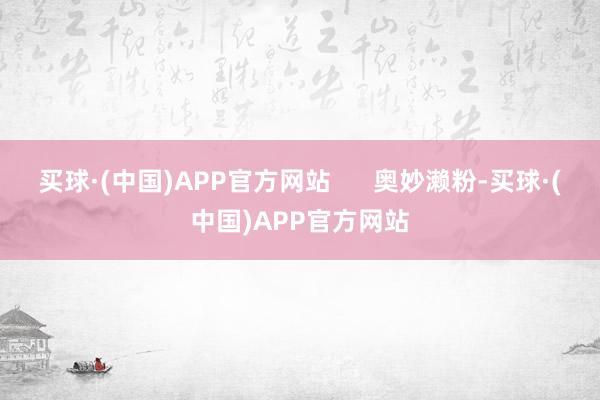 买球·(中国)APP官方网站      奥妙濑粉-买球·(中国)APP官方网站