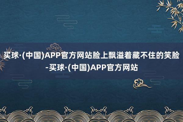 买球·(中国)APP官方网站脸上飘溢着藏不住的笑脸-买球·(中国)APP官方网站