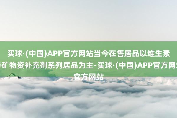 买球·(中国)APP官方网站当今在售居品以维生素与矿物资补充剂系列居品为主-买球·(中国)APP官方网站