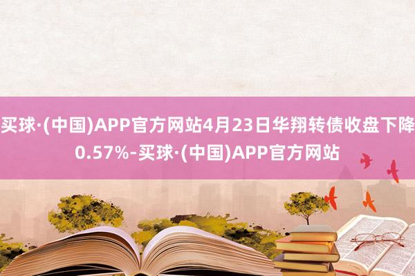 买球·(中国)APP官方网站4月23日华翔转债收盘下降0.57%-买球·(中国)APP官方网站