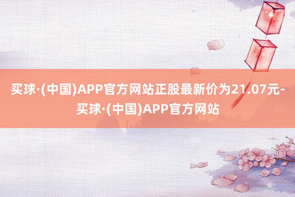 买球·(中国)APP官方网站正股最新价为21.07元-买球·(中国)APP官方网站