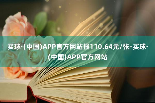 买球·(中国)APP官方网站报110.64元/张-买球·(中国)APP官方网站