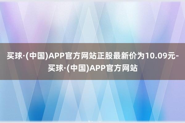 买球·(中国)APP官方网站正股最新价为10.09元-买球·(中国)APP官方网站