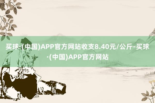 买球·(中国)APP官方网站收支8.40元/公斤-买球·(中国)APP官方网站