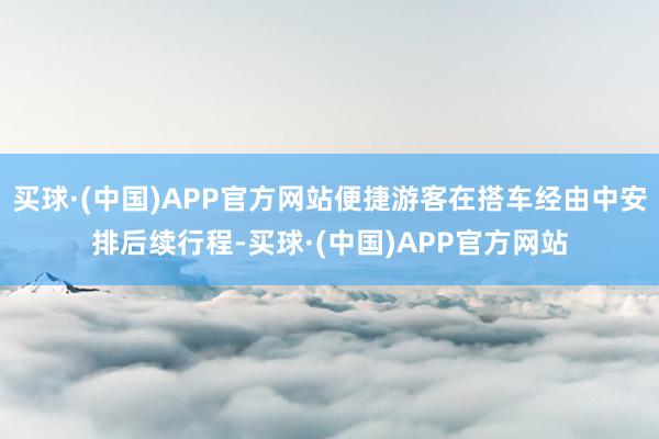 买球·(中国)APP官方网站便捷游客在搭车经由中安排后续行程-买球·(中国)APP官方网站