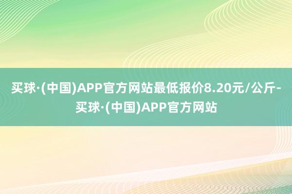 买球·(中国)APP官方网站最低报价8.20元/公斤-买球·(中国)APP官方网站