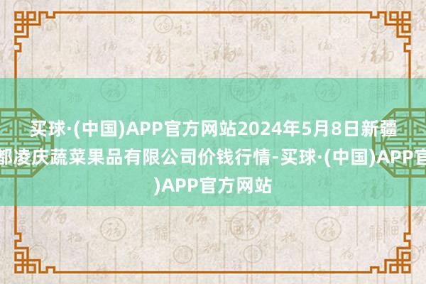 买球·(中国)APP官方网站2024年5月8日新疆乌鲁木都凌庆蔬菜果品有限公司价钱行情-买球·(中国)APP官方网站