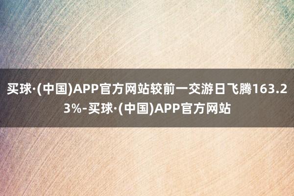 买球·(中国)APP官方网站较前一交游日飞腾163.23%-买球·(中国)APP官方网站