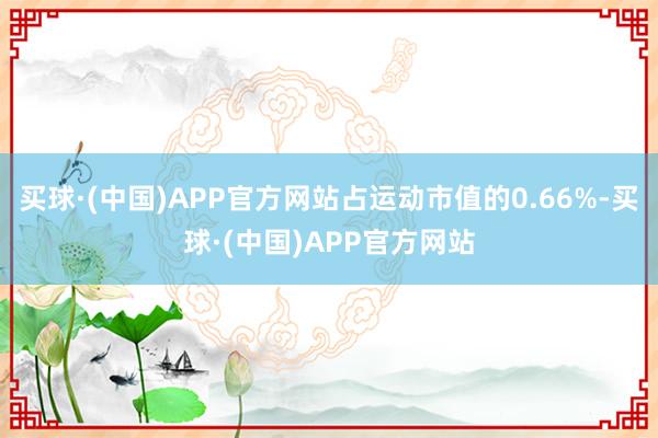 买球·(中国)APP官方网站占运动市值的0.66%-买球·(中国)APP官方网站