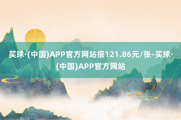 买球·(中国)APP官方网站报121.86元/张-买球·(中国)APP官方网站