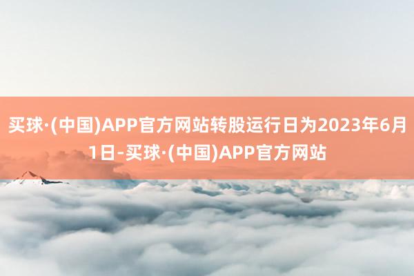 买球·(中国)APP官方网站转股运行日为2023年6月1日-买球·(中国)APP官方网站