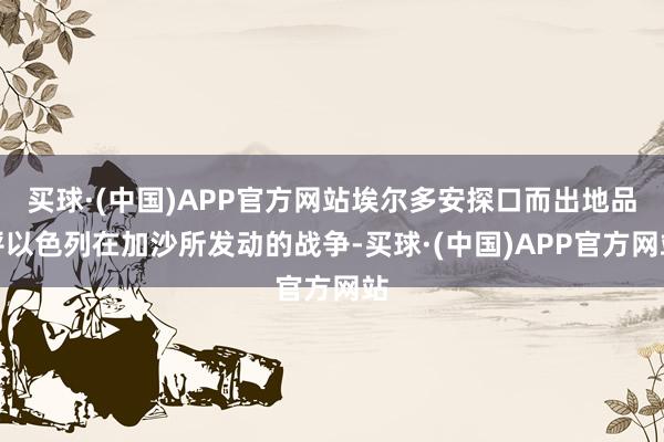 买球·(中国)APP官方网站埃尔多安探口而出地品评以色列在加沙所发动的战争-买球·(中国)APP官方网站