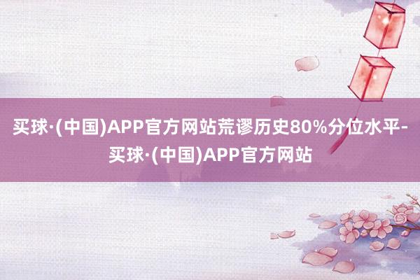 买球·(中国)APP官方网站荒谬历史80%分位水平-买球·(中国)APP官方网站