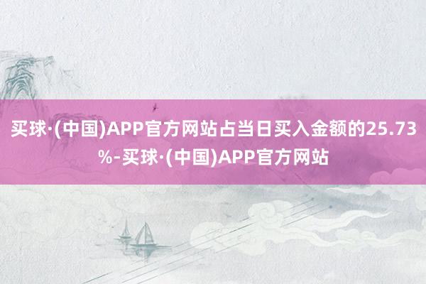 买球·(中国)APP官方网站占当日买入金额的25.73%-买球·(中国)APP官方网站