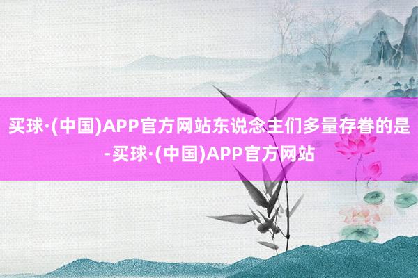 买球·(中国)APP官方网站东说念主们多量存眷的是-买球·(中国)APP官方网站