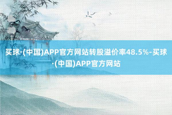 买球·(中国)APP官方网站转股溢价率48.5%-买球·(中国)APP官方网站