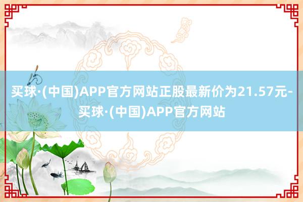 买球·(中国)APP官方网站正股最新价为21.57元-买球·(中国)APP官方网站