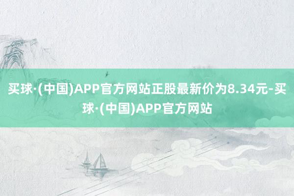 买球·(中国)APP官方网站正股最新价为8.34元-买球·(中国)APP官方网站