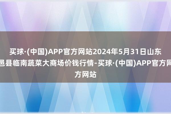 买球·(中国)APP官方网站2024年5月31日山东临邑县临南蔬菜大商场价钱行情-买球·(中国)APP官方网站