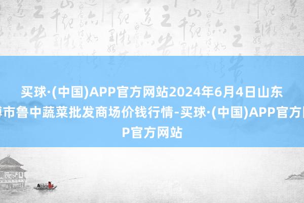 买球·(中国)APP官方网站2024年6月4日山东淄博市鲁中蔬菜批发商场价钱行情-买球·(中国)APP官方网站