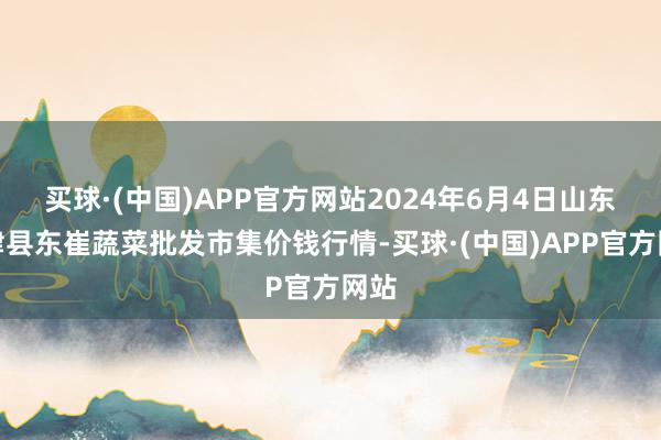 买球·(中国)APP官方网站2024年6月4日山东宁津县东崔蔬菜批发市集价钱行情-买球·(中国)APP官方网站