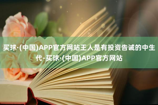 买球·(中国)APP官方网站王人是有投资告诫的中生代-买球·(中国)APP官方网站