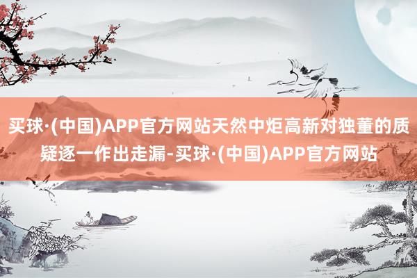 买球·(中国)APP官方网站天然中炬高新对独董的质疑逐一作出走漏-买球·(中国)APP官方网站