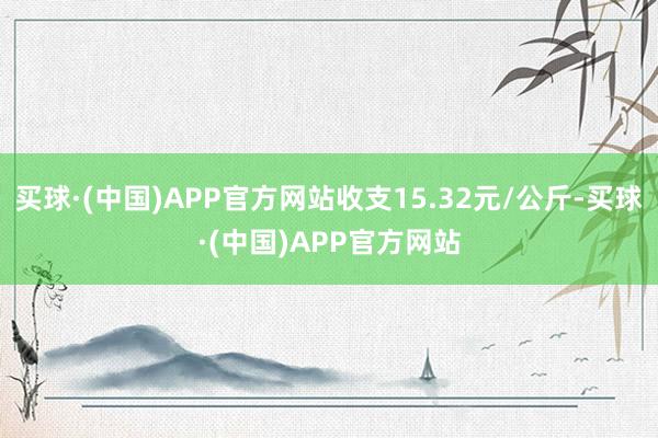 买球·(中国)APP官方网站收支15.32元/公斤-买球·(中国)APP官方网站