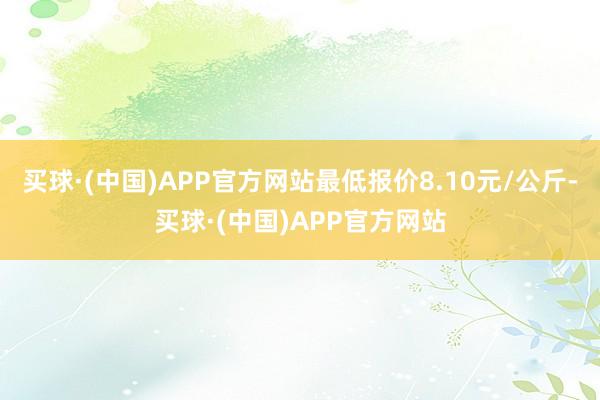 买球·(中国)APP官方网站最低报价8.10元/公斤-买球·(中国)APP官方网站