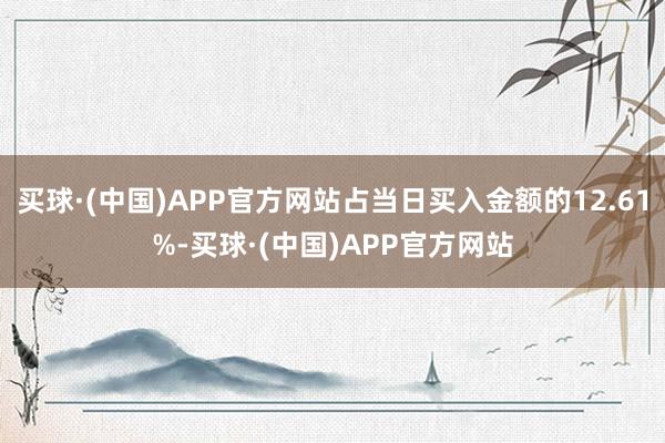 买球·(中国)APP官方网站占当日买入金额的12.61%-买球·(中国)APP官方网站