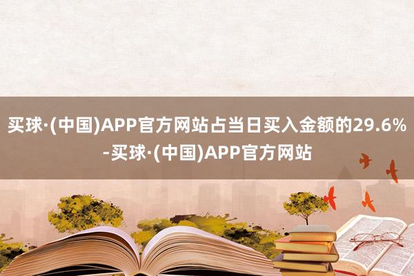 买球·(中国)APP官方网站占当日买入金额的29.6%-买球·(中国)APP官方网站