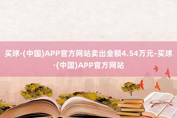 买球·(中国)APP官方网站卖出金额4.54万元-买球·(中国)APP官方网站