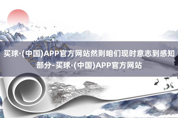 买球·(中国)APP官方网站然则咱们现时意志到感知部分-买球·(中国)APP官方网站