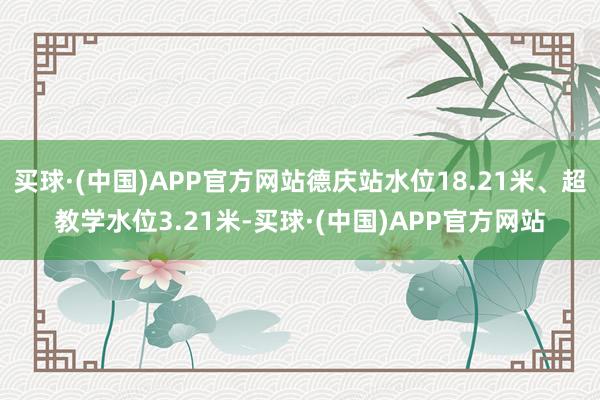 买球·(中国)APP官方网站德庆站水位18.21米、超教学水位3.21米-买球·(中国)APP官方网站