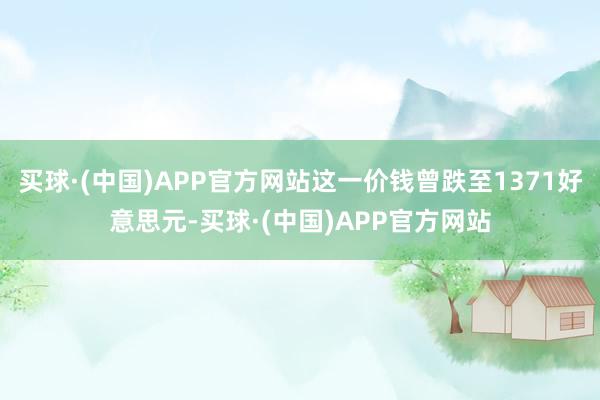 买球·(中国)APP官方网站这一价钱曾跌至1371好意思元-买球·(中国)APP官方网站