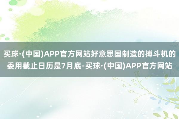 买球·(中国)APP官方网站好意思国制造的搏斗机的委用截止日历是7月底-买球·(中国)APP官方网站