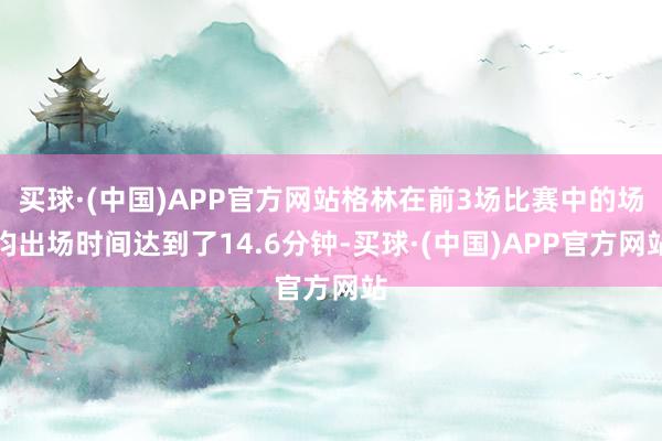 买球·(中国)APP官方网站格林在前3场比赛中的场均出场时间达到了14.6分钟-买球·(中国)APP官方网站