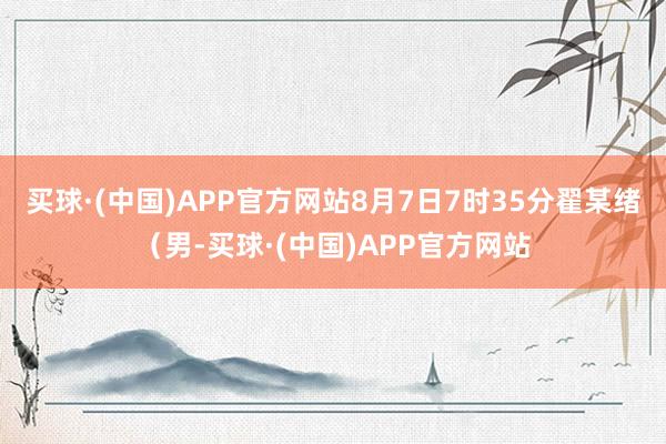 买球·(中国)APP官方网站8月7日7时35分翟某绪（男-买球·(中国)APP官方网站