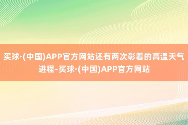 买球·(中国)APP官方网站还有两次彰着的高温天气进程-买球·(中国)APP官方网站