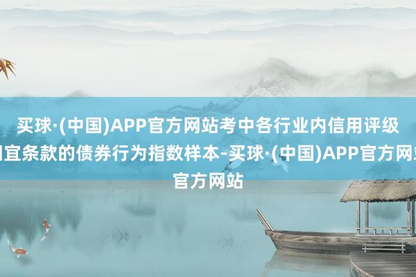 买球·(中国)APP官方网站考中各行业内信用评级相宜条款的债券行为指数样本-买球·(中国)APP官方网站