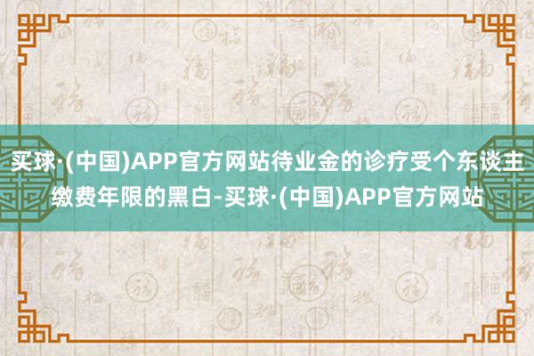 买球·(中国)APP官方网站待业金的诊疗受个东谈主缴费年限的黑白-买球·(中国)APP官方网站