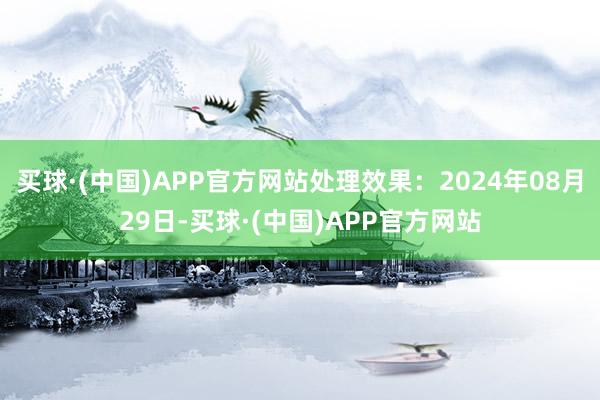 买球·(中国)APP官方网站处理效果：2024年08月29日-买球·(中国)APP官方网站