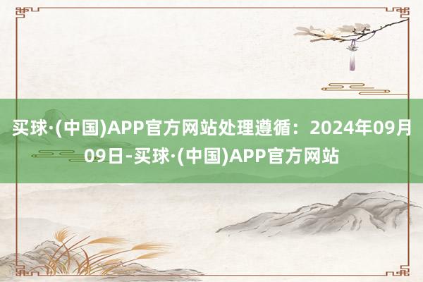 买球·(中国)APP官方网站处理遵循：2024年09月09日-买球·(中国)APP官方网站