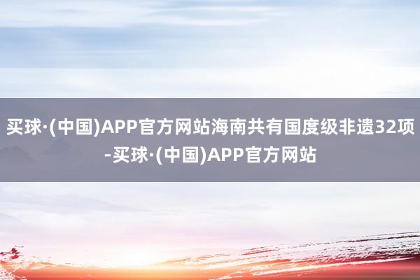 买球·(中国)APP官方网站海南共有国度级非遗32项-买球·(中国)APP官方网站