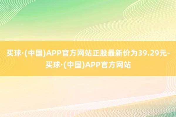 买球·(中国)APP官方网站正股最新价为39.29元-买球·(中国)APP官方网站