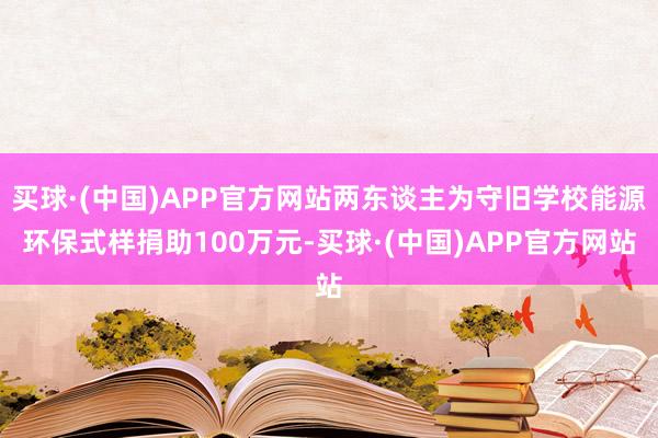 买球·(中国)APP官方网站两东谈主为守旧学校能源环保式样捐助100万元-买球·(中国)APP官方网站