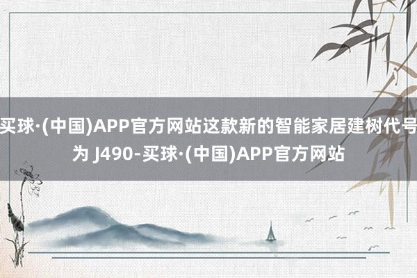 买球·(中国)APP官方网站这款新的智能家居建树代号为 J490-买球·(中国)APP官方网站