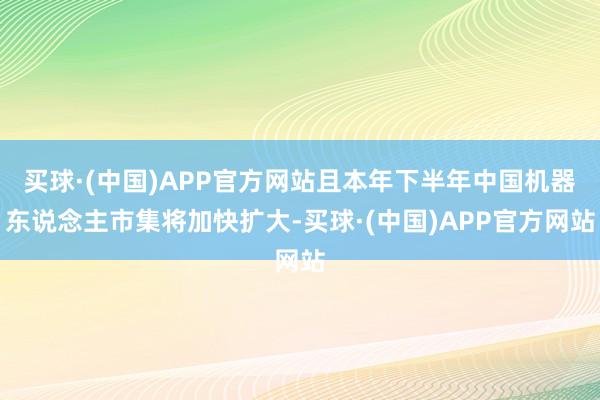 买球·(中国)APP官方网站且本年下半年中国机器东说念主市集将加快扩大-买球·(中国)APP官方网站