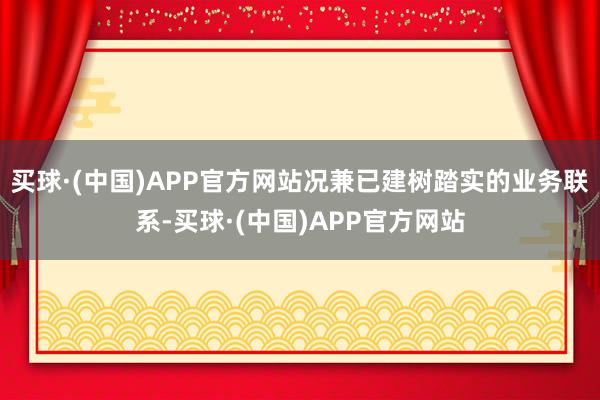 买球·(中国)APP官方网站况兼已建树踏实的业务联系-买球·(中国)APP官方网站